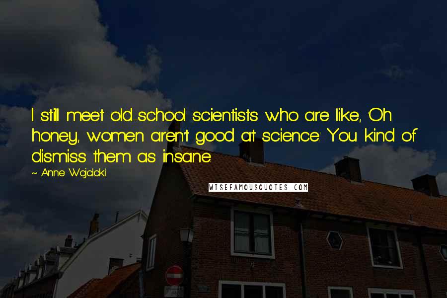 Anne Wojcicki Quotes: I still meet old-school scientists who are like, 'Oh honey, women aren't good at science.' You kind of dismiss them as insane.