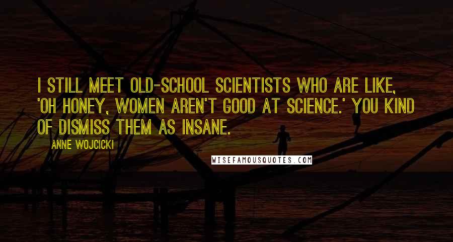 Anne Wojcicki Quotes: I still meet old-school scientists who are like, 'Oh honey, women aren't good at science.' You kind of dismiss them as insane.