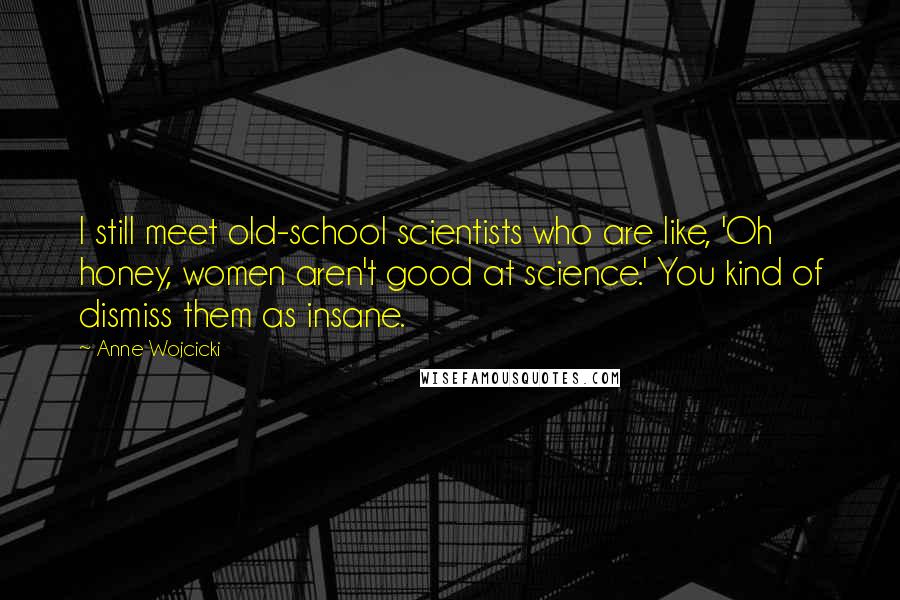 Anne Wojcicki Quotes: I still meet old-school scientists who are like, 'Oh honey, women aren't good at science.' You kind of dismiss them as insane.