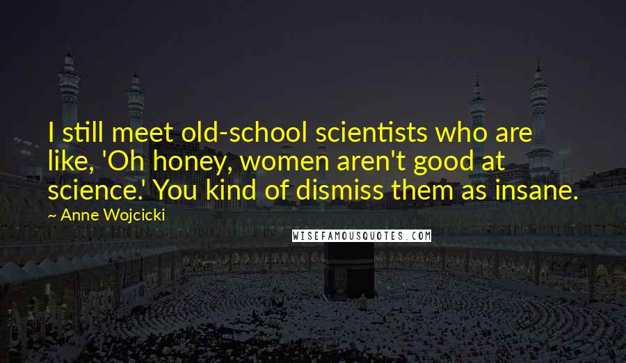 Anne Wojcicki Quotes: I still meet old-school scientists who are like, 'Oh honey, women aren't good at science.' You kind of dismiss them as insane.