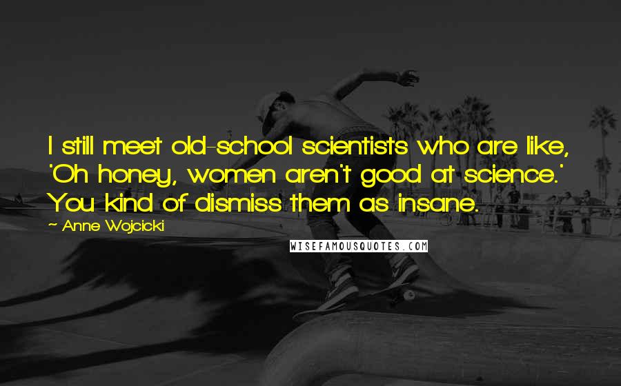 Anne Wojcicki Quotes: I still meet old-school scientists who are like, 'Oh honey, women aren't good at science.' You kind of dismiss them as insane.