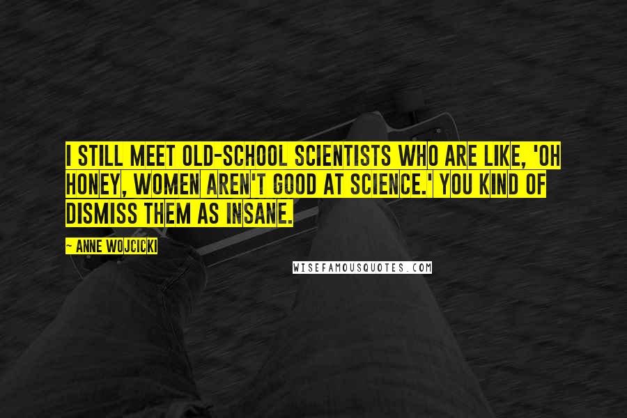 Anne Wojcicki Quotes: I still meet old-school scientists who are like, 'Oh honey, women aren't good at science.' You kind of dismiss them as insane.