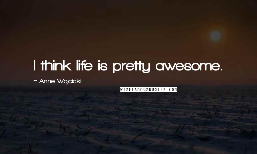 Anne Wojcicki Quotes: I think life is pretty awesome.