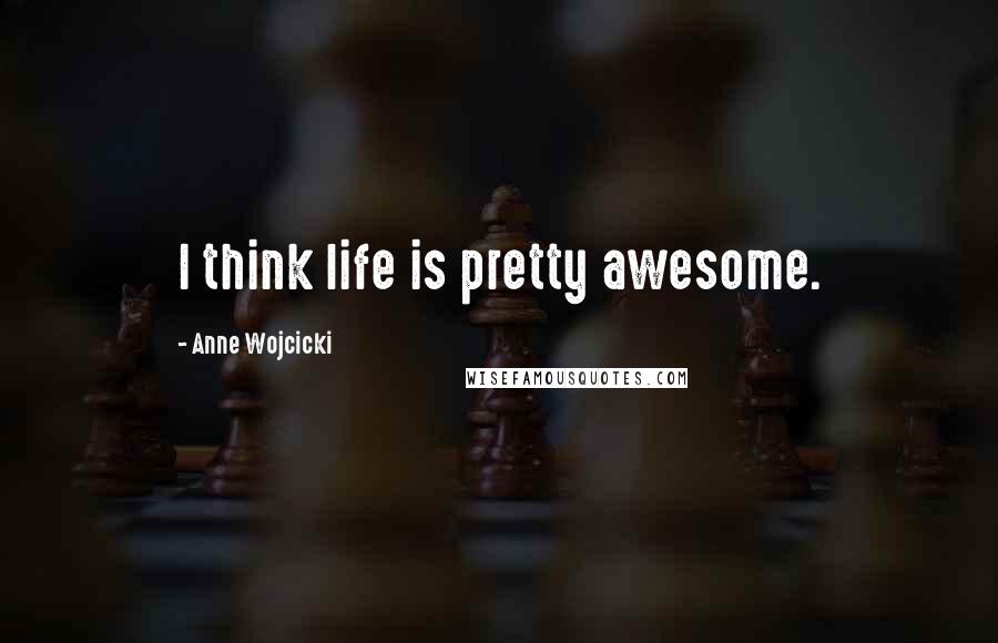 Anne Wojcicki Quotes: I think life is pretty awesome.