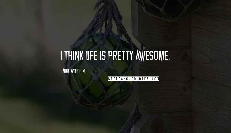 Anne Wojcicki Quotes: I think life is pretty awesome.