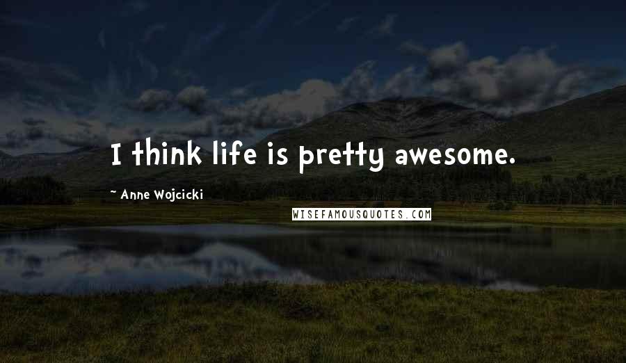 Anne Wojcicki Quotes: I think life is pretty awesome.