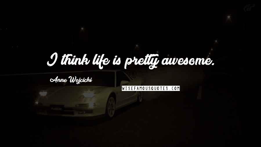 Anne Wojcicki Quotes: I think life is pretty awesome.