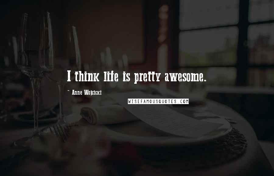 Anne Wojcicki Quotes: I think life is pretty awesome.