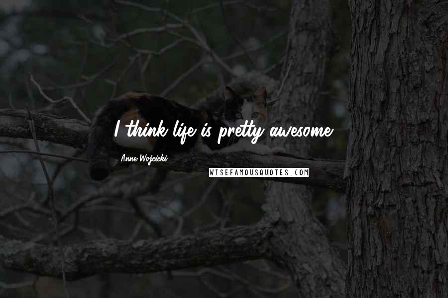 Anne Wojcicki Quotes: I think life is pretty awesome.