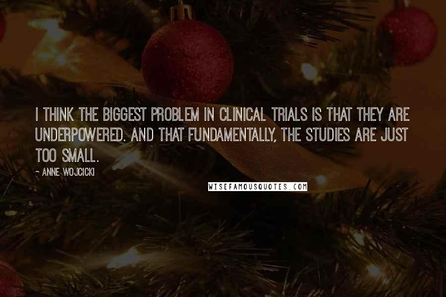 Anne Wojcicki Quotes: I think the biggest problem in clinical trials is that they are underpowered. And that fundamentally, the studies are just too small.