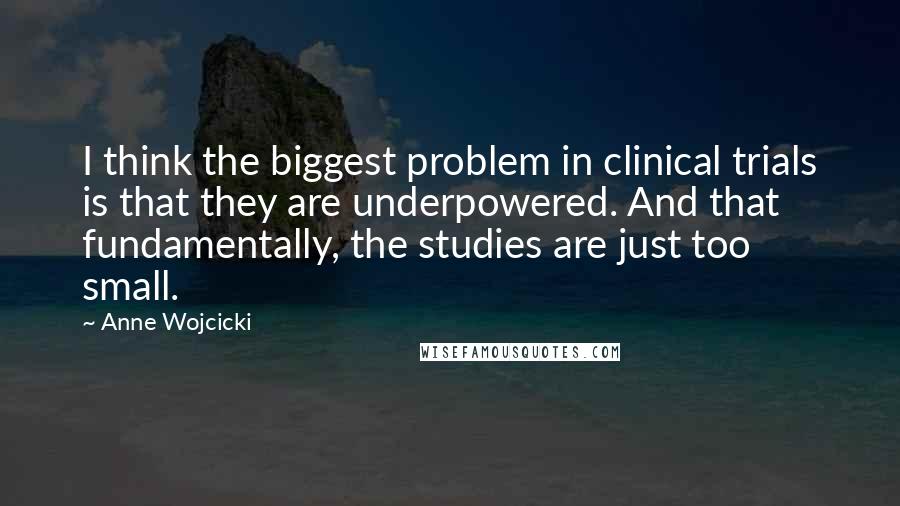 Anne Wojcicki Quotes: I think the biggest problem in clinical trials is that they are underpowered. And that fundamentally, the studies are just too small.