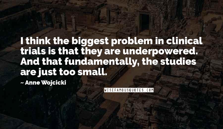 Anne Wojcicki Quotes: I think the biggest problem in clinical trials is that they are underpowered. And that fundamentally, the studies are just too small.