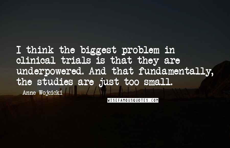 Anne Wojcicki Quotes: I think the biggest problem in clinical trials is that they are underpowered. And that fundamentally, the studies are just too small.