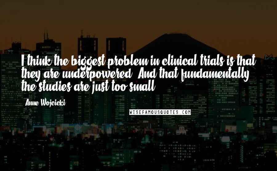 Anne Wojcicki Quotes: I think the biggest problem in clinical trials is that they are underpowered. And that fundamentally, the studies are just too small.