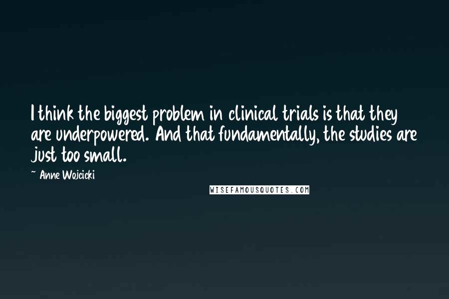 Anne Wojcicki Quotes: I think the biggest problem in clinical trials is that they are underpowered. And that fundamentally, the studies are just too small.