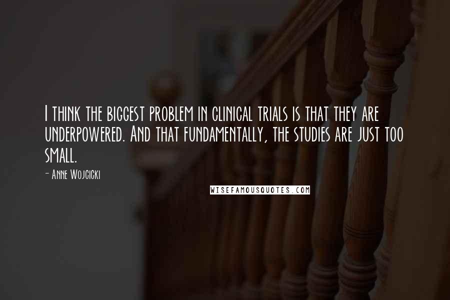 Anne Wojcicki Quotes: I think the biggest problem in clinical trials is that they are underpowered. And that fundamentally, the studies are just too small.