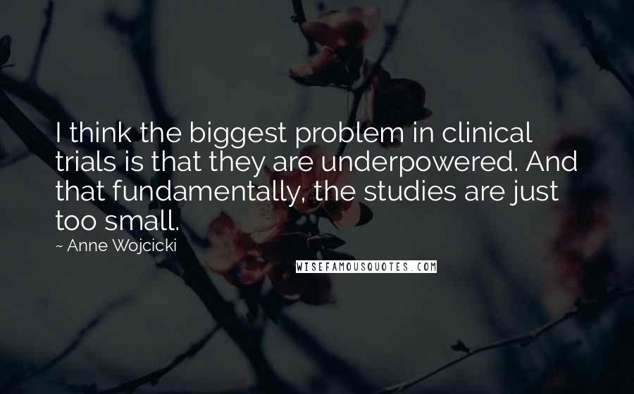 Anne Wojcicki Quotes: I think the biggest problem in clinical trials is that they are underpowered. And that fundamentally, the studies are just too small.