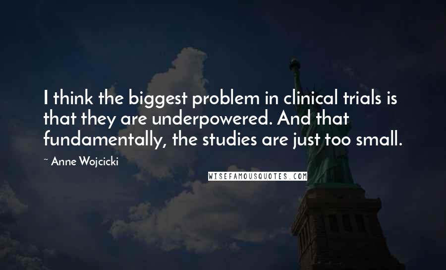 Anne Wojcicki Quotes: I think the biggest problem in clinical trials is that they are underpowered. And that fundamentally, the studies are just too small.