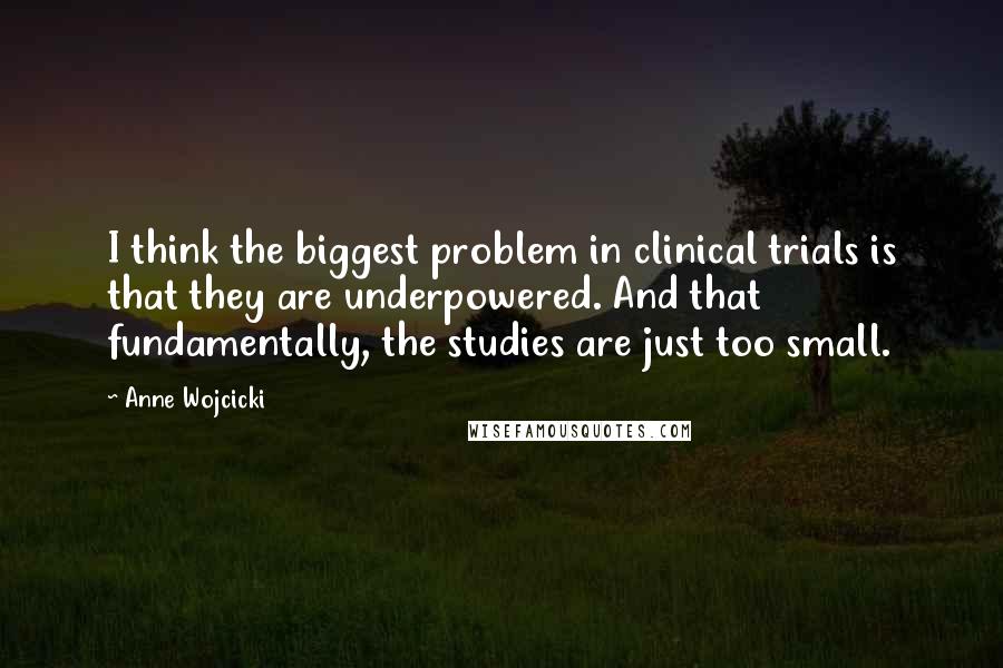 Anne Wojcicki Quotes: I think the biggest problem in clinical trials is that they are underpowered. And that fundamentally, the studies are just too small.