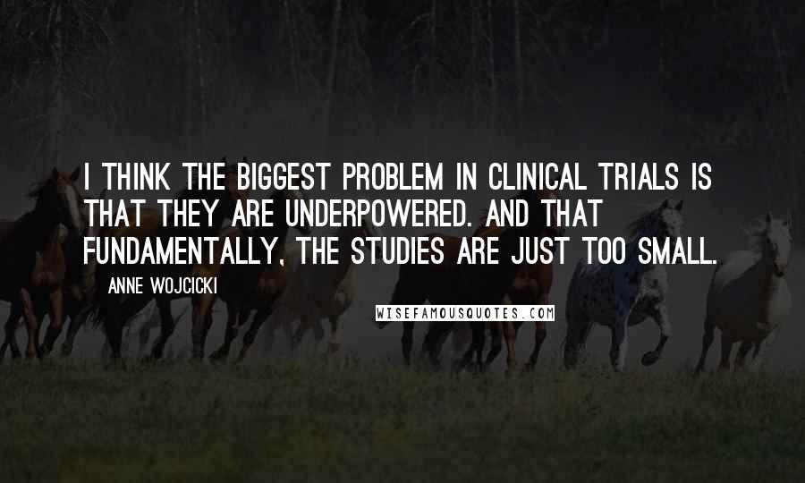 Anne Wojcicki Quotes: I think the biggest problem in clinical trials is that they are underpowered. And that fundamentally, the studies are just too small.