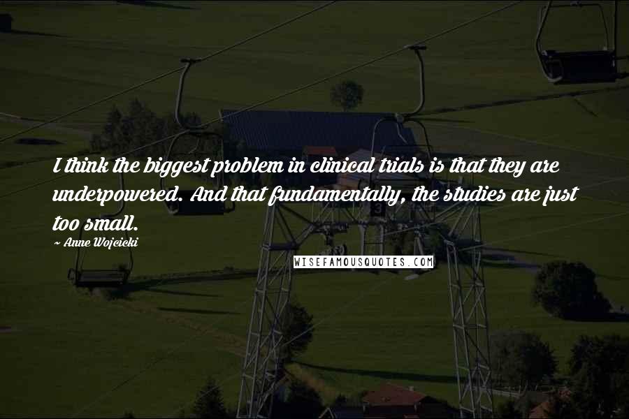 Anne Wojcicki Quotes: I think the biggest problem in clinical trials is that they are underpowered. And that fundamentally, the studies are just too small.