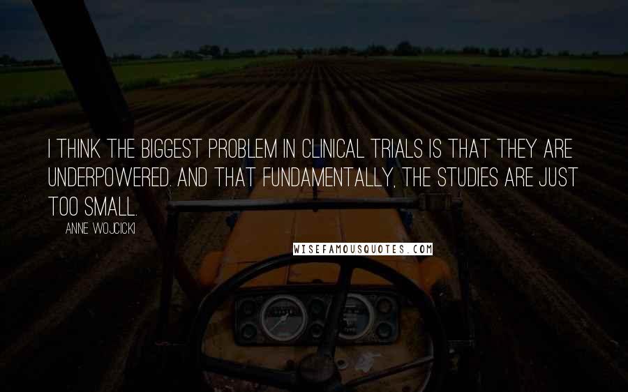 Anne Wojcicki Quotes: I think the biggest problem in clinical trials is that they are underpowered. And that fundamentally, the studies are just too small.