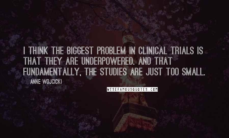 Anne Wojcicki Quotes: I think the biggest problem in clinical trials is that they are underpowered. And that fundamentally, the studies are just too small.