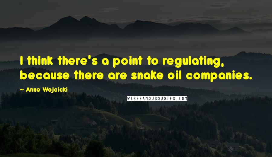 Anne Wojcicki Quotes: I think there's a point to regulating, because there are snake oil companies.