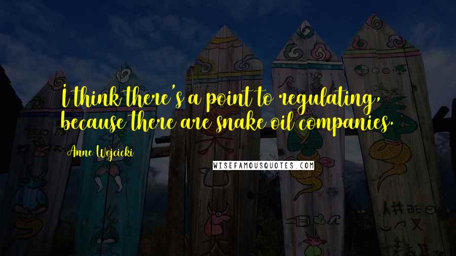 Anne Wojcicki Quotes: I think there's a point to regulating, because there are snake oil companies.