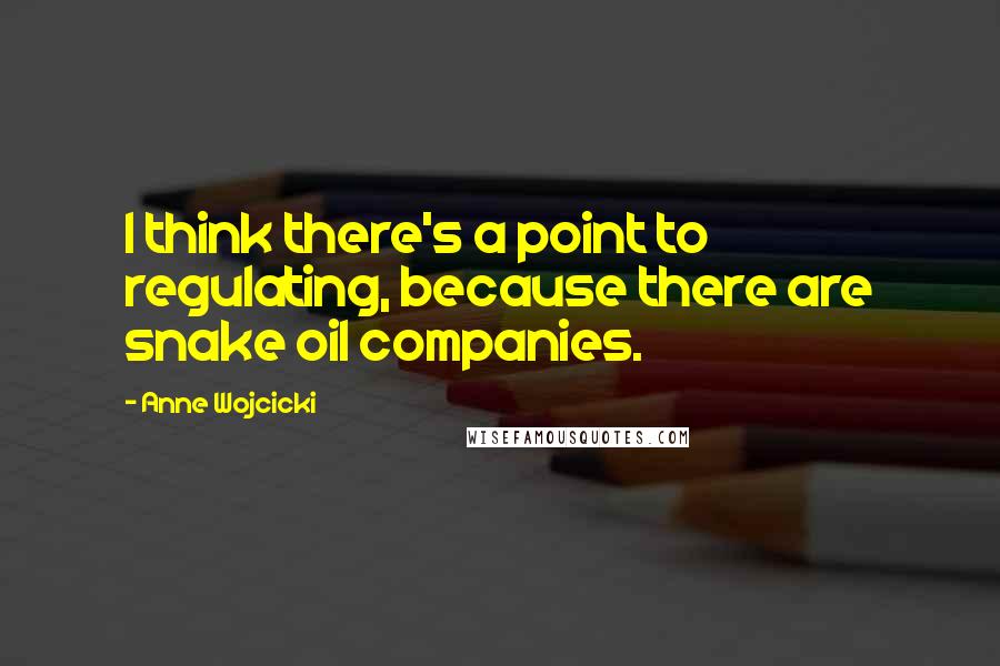 Anne Wojcicki Quotes: I think there's a point to regulating, because there are snake oil companies.