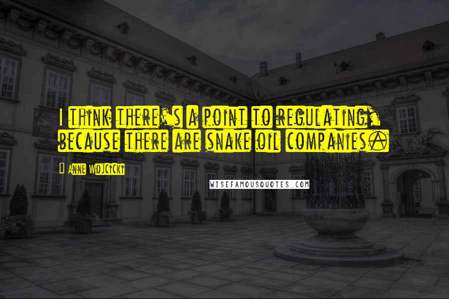 Anne Wojcicki Quotes: I think there's a point to regulating, because there are snake oil companies.