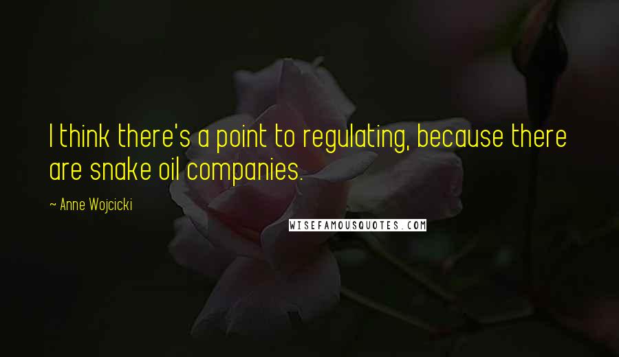 Anne Wojcicki Quotes: I think there's a point to regulating, because there are snake oil companies.