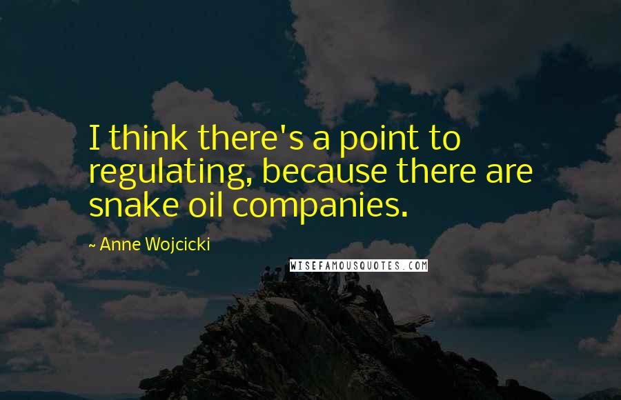 Anne Wojcicki Quotes: I think there's a point to regulating, because there are snake oil companies.