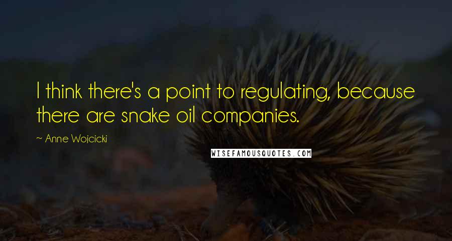 Anne Wojcicki Quotes: I think there's a point to regulating, because there are snake oil companies.