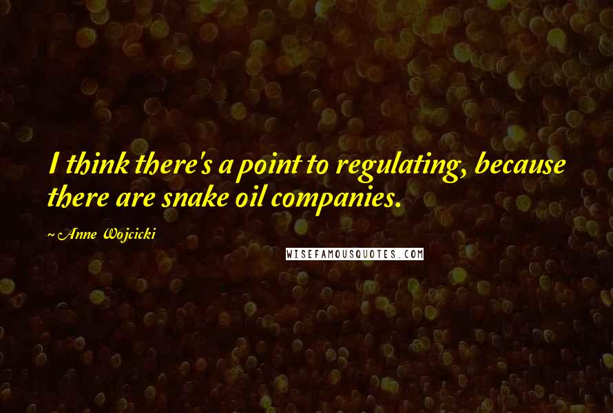 Anne Wojcicki Quotes: I think there's a point to regulating, because there are snake oil companies.