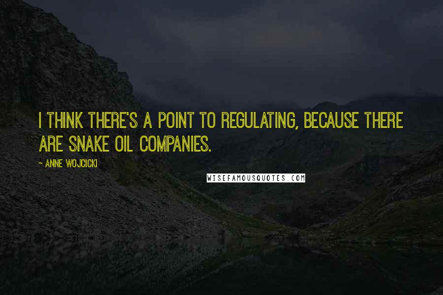 Anne Wojcicki Quotes: I think there's a point to regulating, because there are snake oil companies.