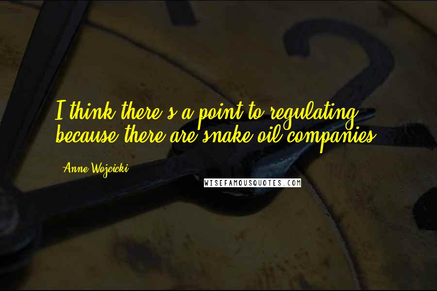 Anne Wojcicki Quotes: I think there's a point to regulating, because there are snake oil companies.