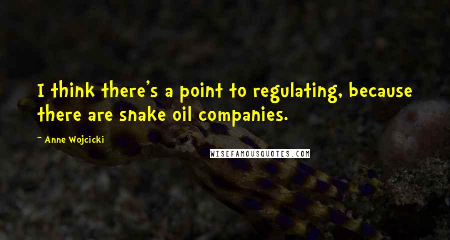 Anne Wojcicki Quotes: I think there's a point to regulating, because there are snake oil companies.