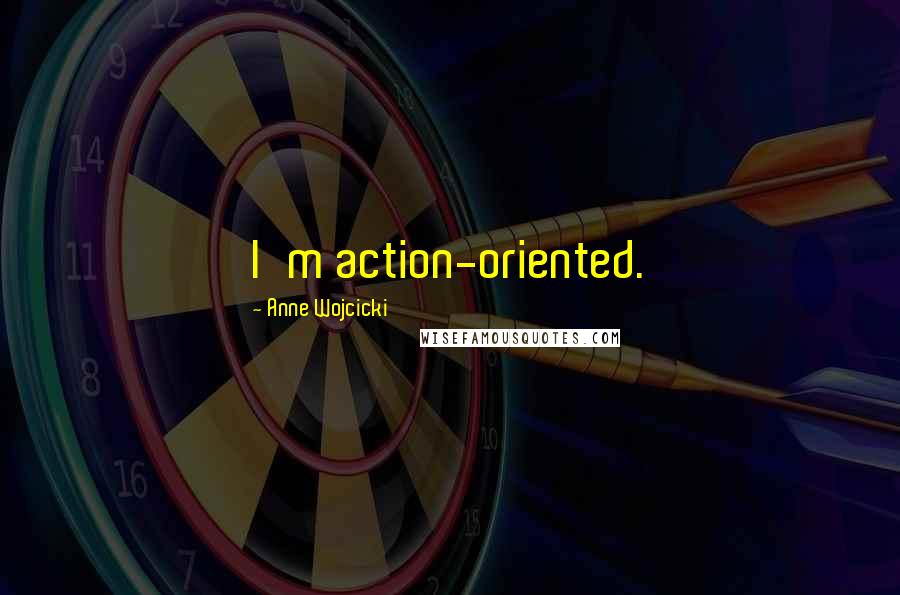 Anne Wojcicki Quotes: I'm action-oriented.