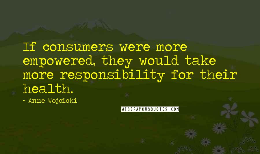 Anne Wojcicki Quotes: If consumers were more empowered, they would take more responsibility for their health.