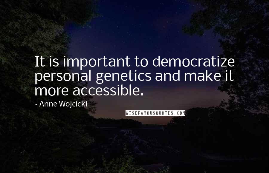 Anne Wojcicki Quotes: It is important to democratize personal genetics and make it more accessible.