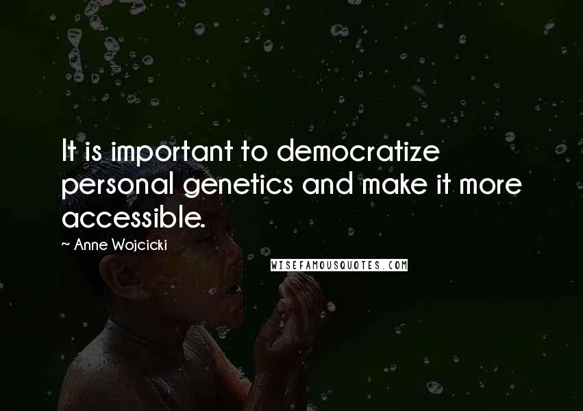 Anne Wojcicki Quotes: It is important to democratize personal genetics and make it more accessible.