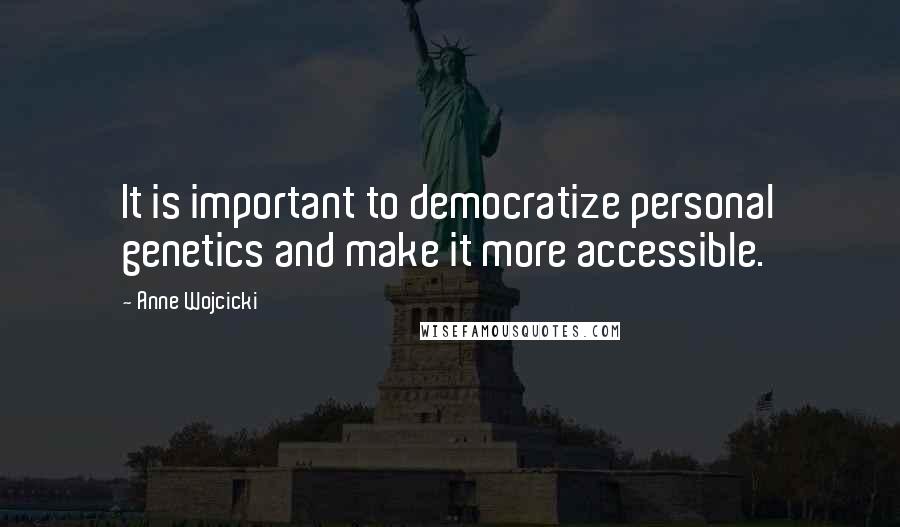 Anne Wojcicki Quotes: It is important to democratize personal genetics and make it more accessible.