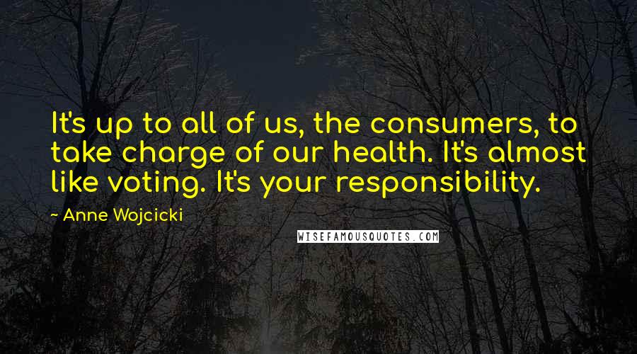 Anne Wojcicki Quotes: It's up to all of us, the consumers, to take charge of our health. It's almost like voting. It's your responsibility.