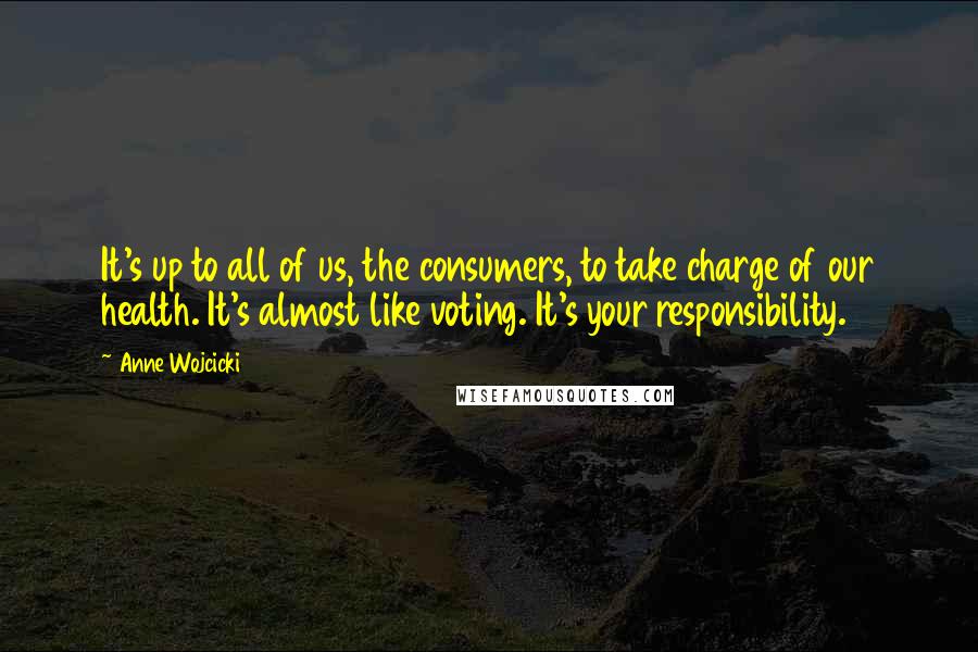 Anne Wojcicki Quotes: It's up to all of us, the consumers, to take charge of our health. It's almost like voting. It's your responsibility.