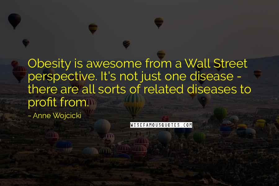 Anne Wojcicki Quotes: Obesity is awesome from a Wall Street perspective. It's not just one disease - there are all sorts of related diseases to profit from.