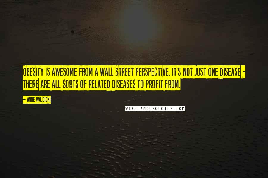 Anne Wojcicki Quotes: Obesity is awesome from a Wall Street perspective. It's not just one disease - there are all sorts of related diseases to profit from.