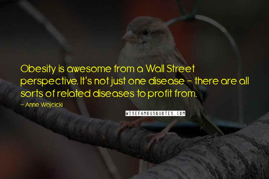 Anne Wojcicki Quotes: Obesity is awesome from a Wall Street perspective. It's not just one disease - there are all sorts of related diseases to profit from.