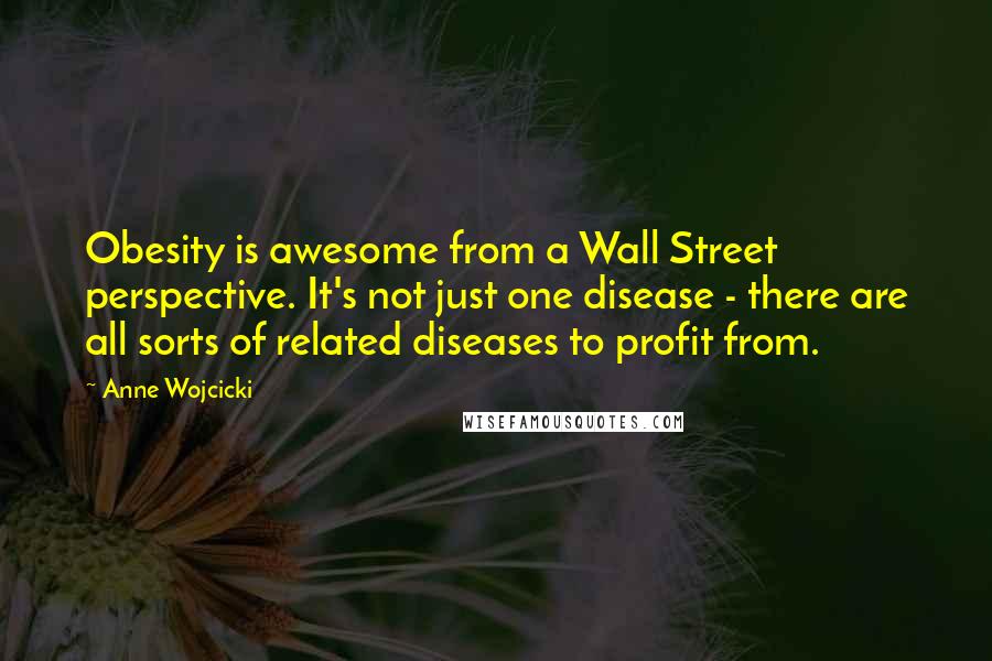 Anne Wojcicki Quotes: Obesity is awesome from a Wall Street perspective. It's not just one disease - there are all sorts of related diseases to profit from.