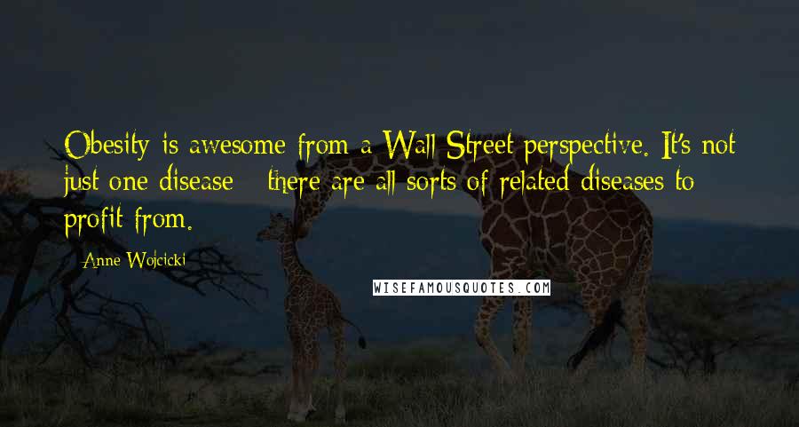 Anne Wojcicki Quotes: Obesity is awesome from a Wall Street perspective. It's not just one disease - there are all sorts of related diseases to profit from.